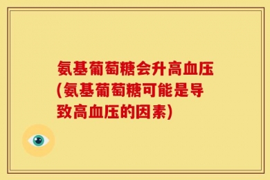 氨基葡萄糖会升高血压(氨基葡萄糖可能是导致高血压的因素)