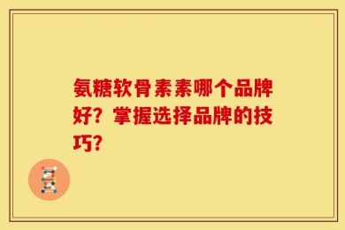 氨糖软骨素素哪个品牌好？掌握选择品牌的技巧？