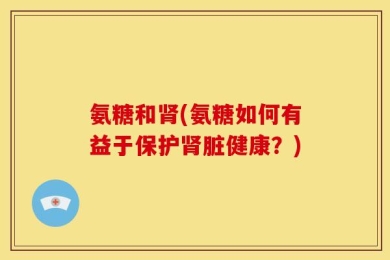 氨糖和肾(氨糖如何有益于保护肾脏健康？)