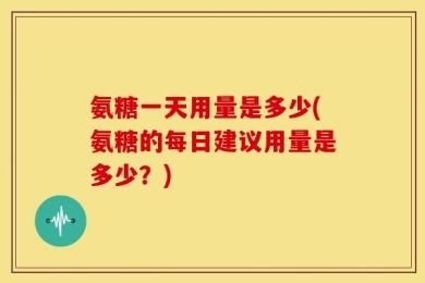 氨糖一天用量是多少(氨糖的每日建议用量是多少？)