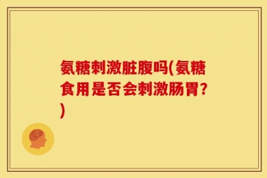 氨糖刺激脏腹吗(氨糖食用是否会刺激肠胃？)