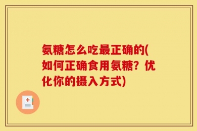 氨糖怎么吃最正确的(如何正确食用氨糖？优化你的摄入方式)