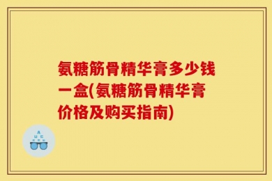 氨糖筋骨精华膏多少钱一盒(氨糖筋骨精华膏价格及购买指南)