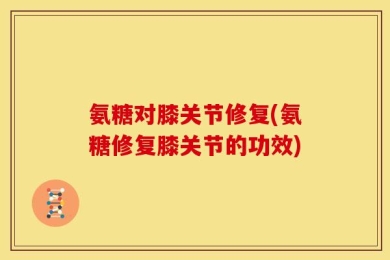 氨糖对膝关节修复(氨糖修复膝关节的功效)