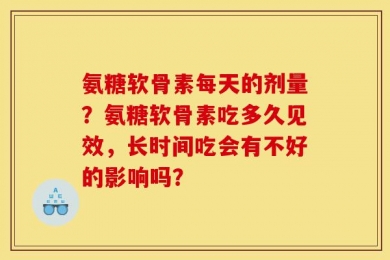 氨糖软骨素每天的剂量？氨糖软骨素吃多久见效，长时间吃会有不好的影响吗？