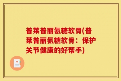 普莱普丽氨糖软骨(普莱普丽氨糖软骨：保护关节健康的好帮手)