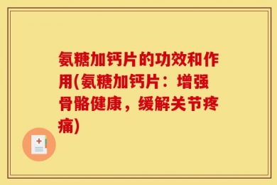 氨糖加钙片的功效和作用(氨糖加钙片：增强骨骼健康，缓解关节疼痛)