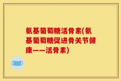 氨基葡萄糖活骨素(氨基葡萄糖促进骨关节健康——活骨素)