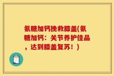 氨糖加钙挽救膝盖(氨糖加钙：关节养护佳品，达到膝盖复苏！)
