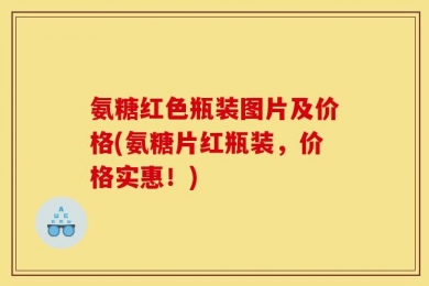 氨糖红色瓶装图片及价格(氨糖片红瓶装，价格实惠！)