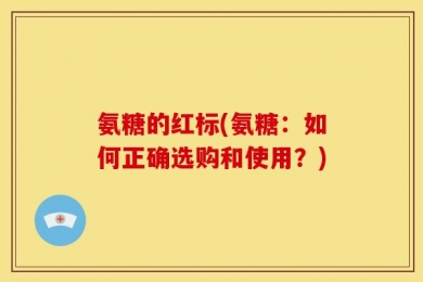 氨糖的红标(氨糖：如何正确选购和使用？)