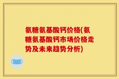 氨糖氨基酸钙价格(氨糖氨基酸钙市场价格走势及未来趋势分析)