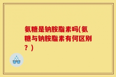 氨糖是钠胺脂素吗(氨糖与钠胺脂素有何区别？)