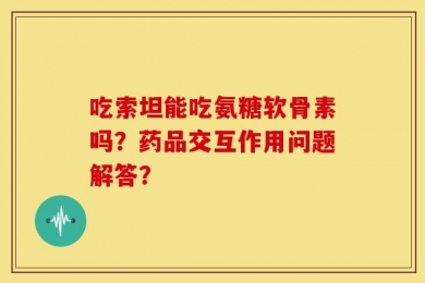 吃索坦能吃氨糖软骨素吗？药品交互作用问题解答？