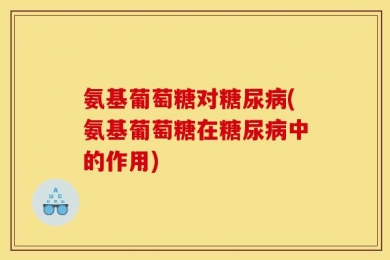 氨基葡萄糖对糖尿病(氨基葡萄糖在糖尿病中的作用)