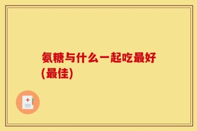 氨糖与什么一起吃最好(最佳)