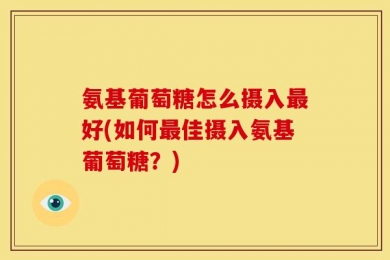 氨基葡萄糖怎么摄入最好(如何最佳摄入氨基葡萄糖？)