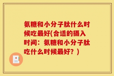 氨糖和小分子肽什么时候吃最好(合适的摄入时间：氨糖和小分子肽吃什么时候最好？)