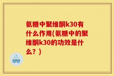 氨糖中聚维酮k30有什么作用(氨糖中的聚维酮k30的功效是什么？)