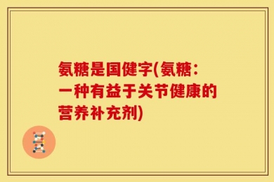 氨糖是国健字(氨糖：一种有益于关节健康的营养补充剂)