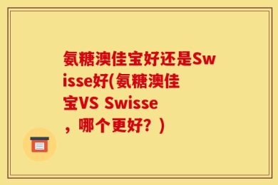 氨糖澳佳宝好还是Swisse好(氨糖澳佳宝VS Swisse，哪个更好？)