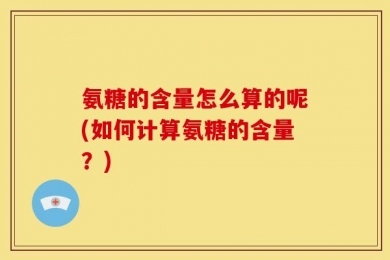 氨糖的含量怎么算的呢(如何计算氨糖的含量？)