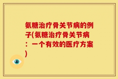 氨糖治疗骨关节病的例子(氨糖治疗骨关节病：一个有效的医疗方案)