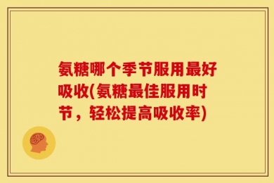 氨糖哪个季节服用最好吸收(氨糖最佳服用时节，轻松提高吸收率)