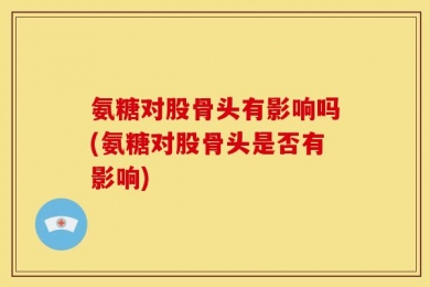 氨糖对股骨头有影响吗(氨糖对股骨头是否有影响)