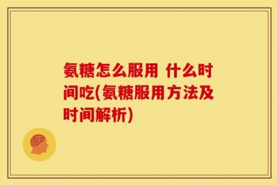 氨糖怎么服用 什么时间吃(氨糖服用方法及时间解析)