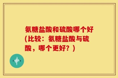 氨糖盐酸和硫酸哪个好(比较：氨糖盐酸与硫酸，哪个更好？)