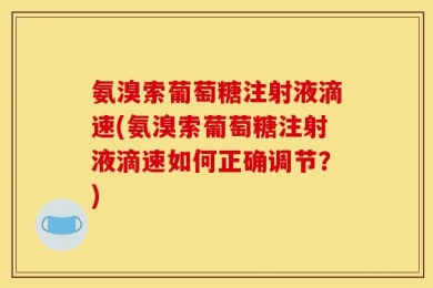 氨溴索葡萄糖注射液滴速(氨溴索葡萄糖注射液滴速如何正确调节？)