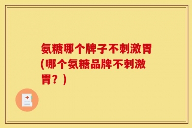 氨糖哪个牌子不刺激胃(哪个氨糖品牌不刺激胃？)