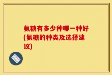氨糖有多少种哪一种好(氨糖的种类及选择建议)