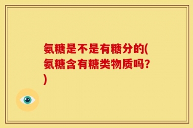 氨糖是不是有糖分的(氨糖含有糖类物质吗？)
