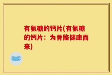 有氨糖的钙片(有氨糖的钙片：为骨骼健康而来)