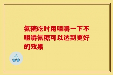 氨糖吃时用咀嚼一下不咀嚼氨糖可以达到更好的效果