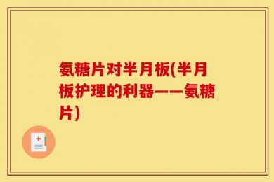 氨糖片对半月板(半月板护理的利器——氨糖片)