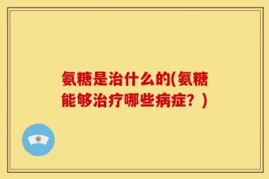 氨糖是治什么的(氨糖能够治疗哪些病症？)