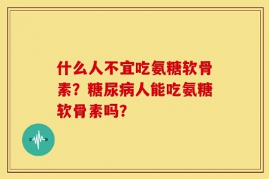 什么人不宜吃氨糖软骨素？糖尿病人能吃氨糖软骨素吗？
