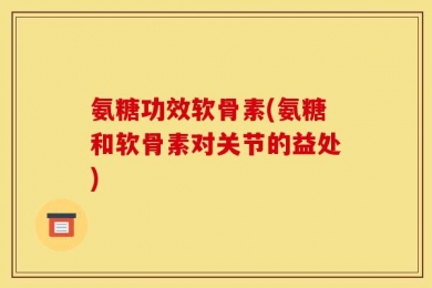 氨糖功效软骨素(氨糖和软骨素对关节的益处)