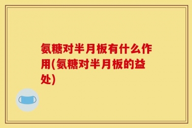 氨糖对半月板有什么作用(氨糖对半月板的益处)