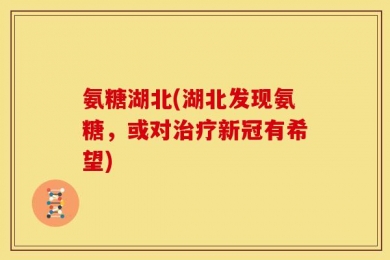 氨糖湖北(湖北发现氨糖，或对治疗新冠有希望)