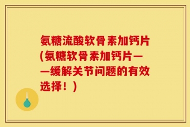 氨糖流酸软骨素加钙片(氨糖软骨素加钙片——缓解关节问题的有效选择！)