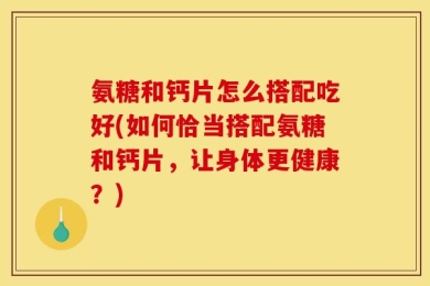 氨糖和钙片怎么搭配吃好(如何恰当搭配氨糖和钙片，让身体更健康？)