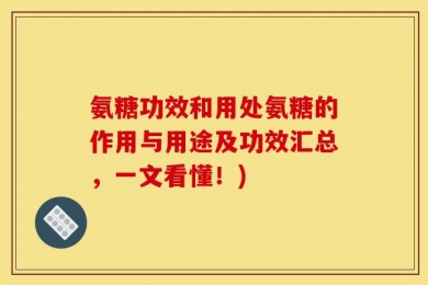 氨糖功效和用处氨糖的作用与用途及功效汇总，一文看懂！)