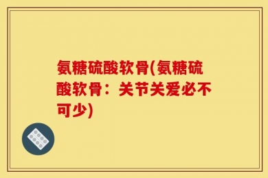 氨糖硫酸软骨(氨糖硫酸软骨：关节关爱必不可少)