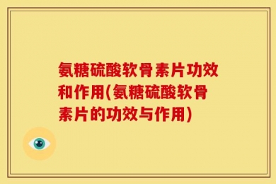 氨糖硫酸软骨素片功效和作用(氨糖硫酸软骨素片的功效与作用)