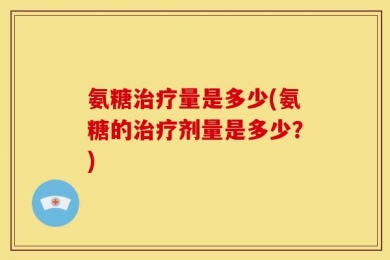 氨糖治疗量是多少(氨糖的治疗剂量是多少？)
