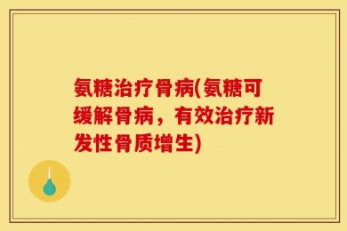 氨糖治疗骨病(氨糖可缓解骨病，有效治疗新发性骨质增生)